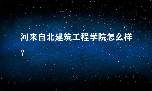 河来自北建筑工程学院怎么样？