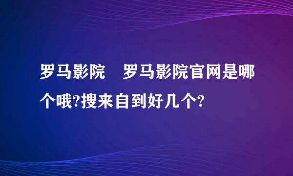 罗马影院 罗马影院官网是哪个哦?搜来自到好几个?