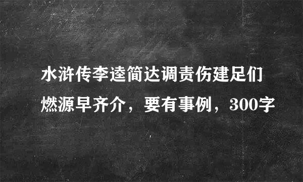 水浒传李逵简达调责伤建足们燃源早齐介，要有事例，300字