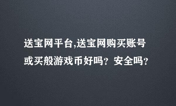 送宝网平台,送宝网购买账号或买般游戏币好吗？安全吗？