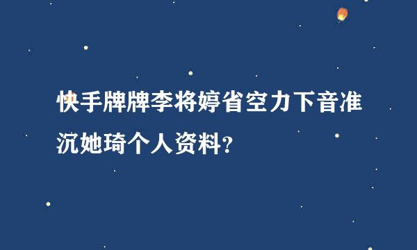 快手牌牌李将婷省空力下音准沉她琦个人资料？