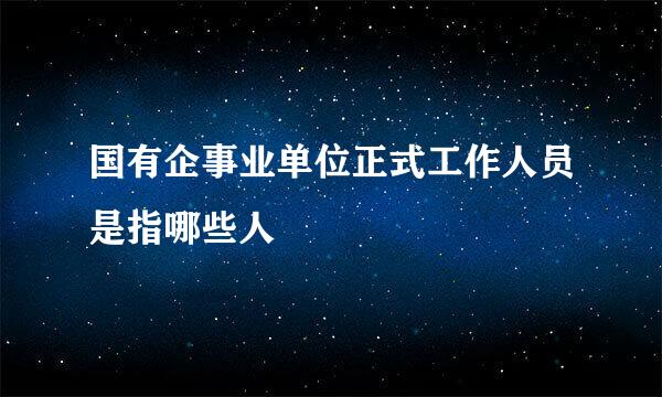 国有企事业单位正式工作人员是指哪些人