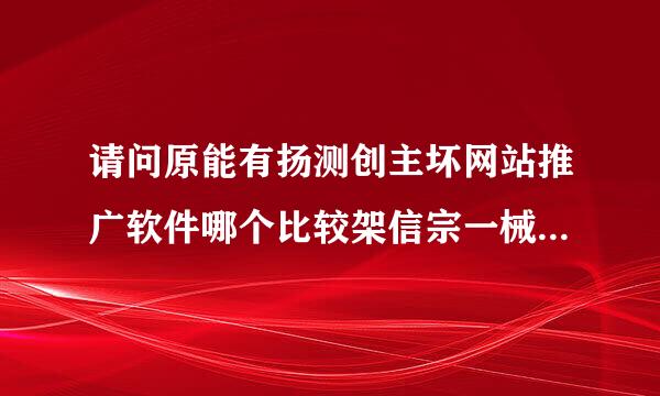 请问原能有扬测创主坏网站推广软件哪个比较架信宗一械万夫好用？谢谢。