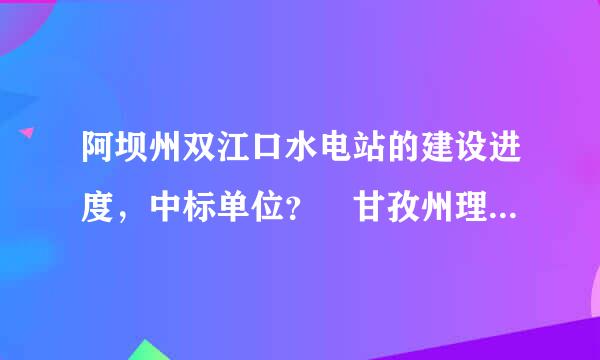 阿坝州双江口水电站的建设进度，中标单位？ 甘孜州理塘当益氢假县附近的筹建水电站？