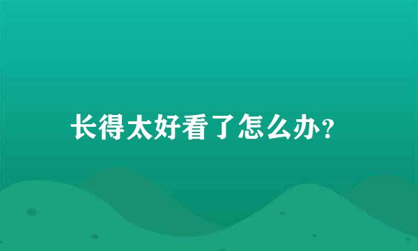 长得太好看了怎么办？