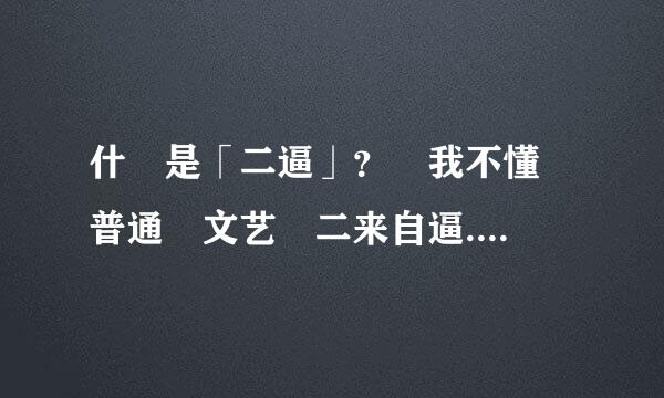 什麼是「二逼」？ 我不懂 普通 文艺 二来自逼....