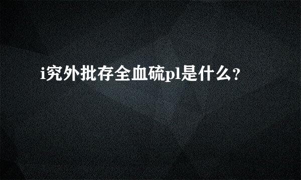 i究外批存全血硫pl是什么？