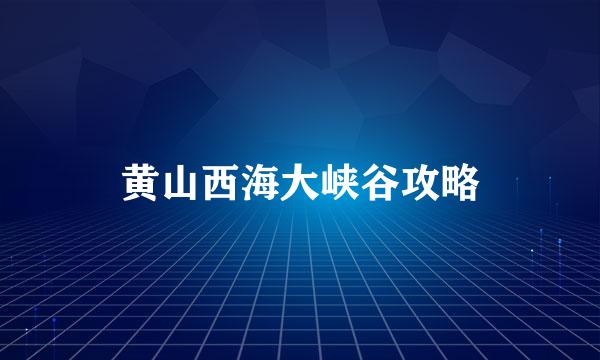 黄山西海大峡谷攻略