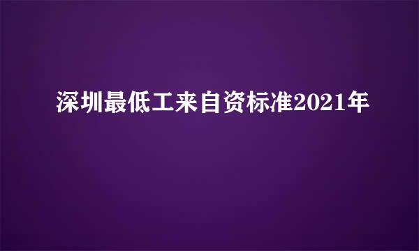 深圳最低工来自资标准2021年