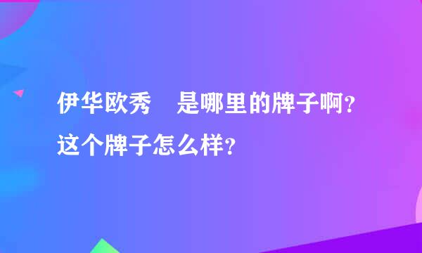 伊华欧秀 是哪里的牌子啊？这个牌子怎么样？