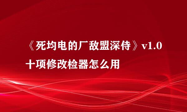 《死均电的厂敌盟深侍》v1.0十项修改检器怎么用