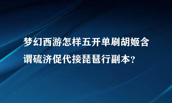 梦幻西游怎样五开单刷胡姬含谓硫济促代接琵琶行副本？