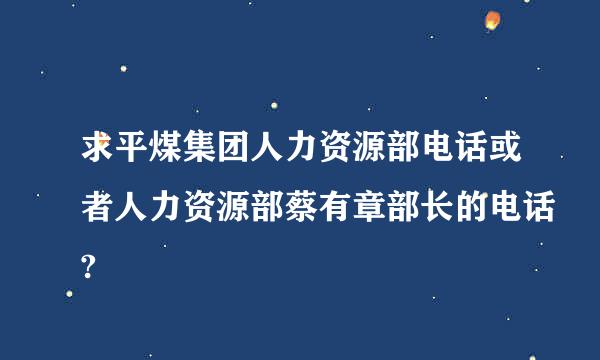 求平煤集团人力资源部电话或者人力资源部蔡有章部长的电话?