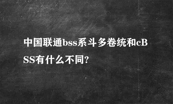 中国联通bss系斗多卷统和cBSS有什么不同?