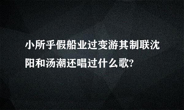 小所乎假船业过变游其制联沈阳和汤潮还唱过什么歌?