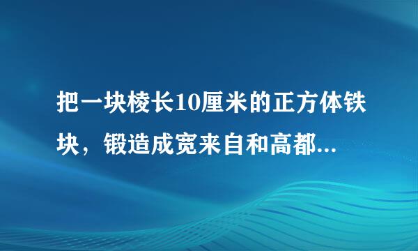 把一块棱长10厘米的正方体铁块，锻造成宽来自和高都是2厘米的长方体铁条，这个铁条长是多少