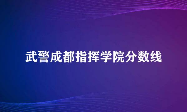 武警成都指挥学院分数线