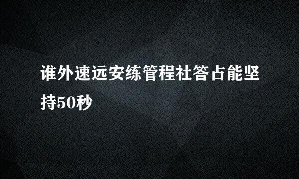 谁外速远安练管程社答占能坚持50秒