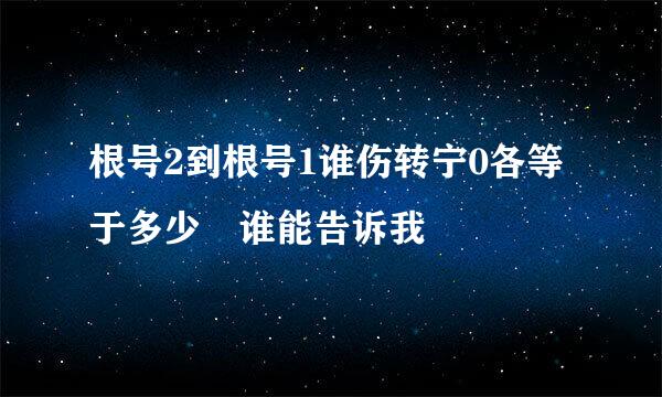 根号2到根号1谁伤转宁0各等于多少 谁能告诉我