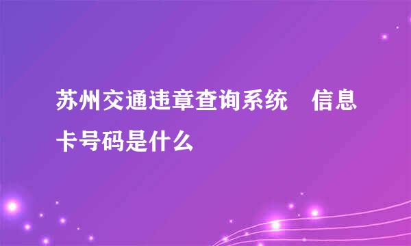 苏州交通违章查询系统 信息卡号码是什么