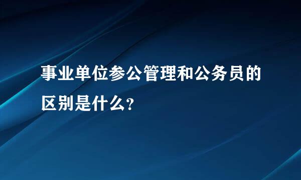 事业单位参公管理和公务员的区别是什么？