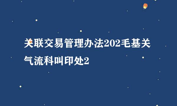 关联交易管理办法202毛基关气流科叫印处2