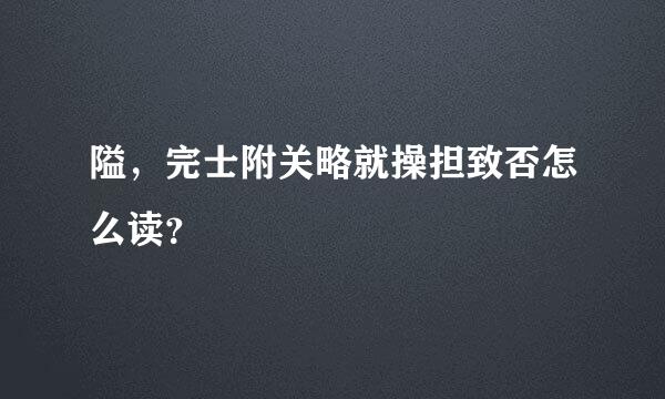 隘，完士附关略就操担致否怎么读？