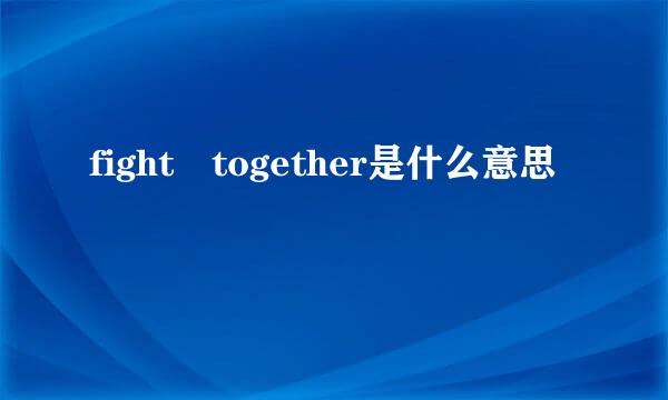 fight together是什么意思