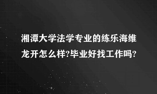 湘潭大学法学专业的练乐海维龙开怎么样?毕业好找工作吗?