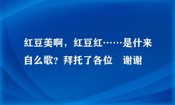 红豆美啊，红豆红……是什来自么歌？拜托了各位 谢谢