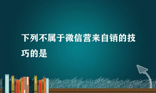 下列不属于微信营来自销的技巧的是