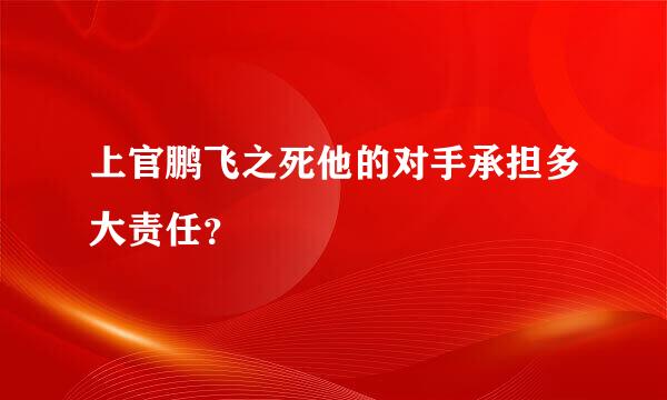 上官鹏飞之死他的对手承担多大责任？