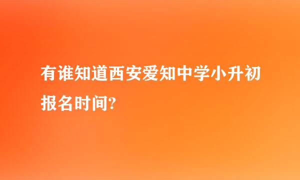 有谁知道西安爱知中学小升初报名时间?