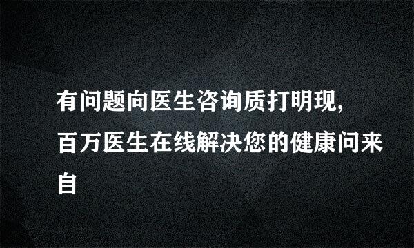 有问题向医生咨询质打明现,百万医生在线解决您的健康问来自