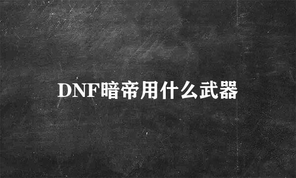 DNF暗帝用什么武器