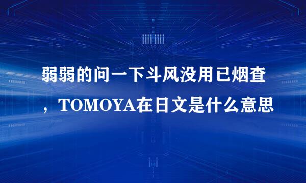 弱弱的问一下斗风没用已烟查，TOMOYA在日文是什么意思