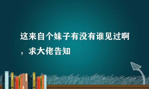 这来自个妹子有没有谁见过啊，求大佬告知