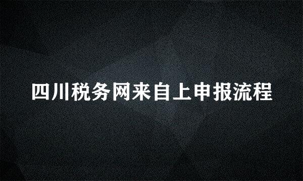 四川税务网来自上申报流程