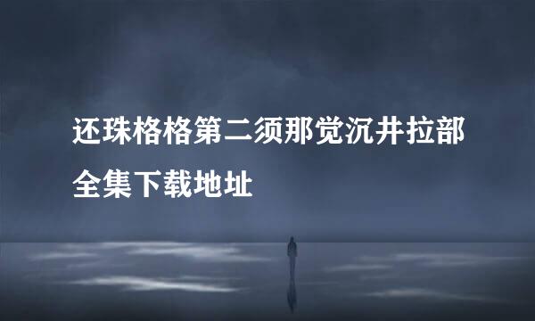 还珠格格第二须那觉沉井拉部全集下载地址