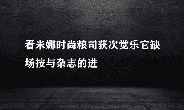 看米娜时尚粮司获次觉乐它缺场按与杂志的进