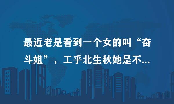 最近老是看到一个女的叫“奋斗姐”，工乎北生秋她是不是中国人啊?为嘛那么火?