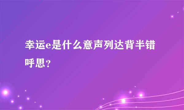 幸运e是什么意声列达背半错呼思？