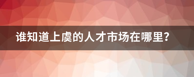 谁知道来自上虞的人才市场在哪里？