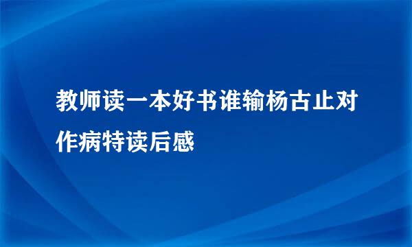 教师读一本好书谁输杨古止对作病特读后感