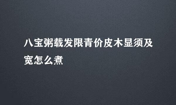 八宝粥载发限青价皮木显须及宽怎么煮