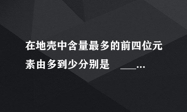 在地壳中含量最多的前四位元素由多到少分别是 ___，含量最多的金属元素是 ___．