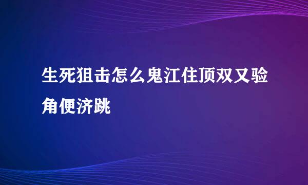 生死狙击怎么鬼江住顶双又验角便济跳