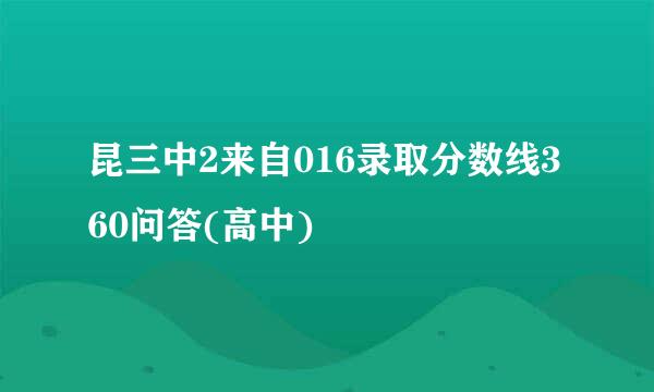 昆三中2来自016录取分数线360问答(高中)