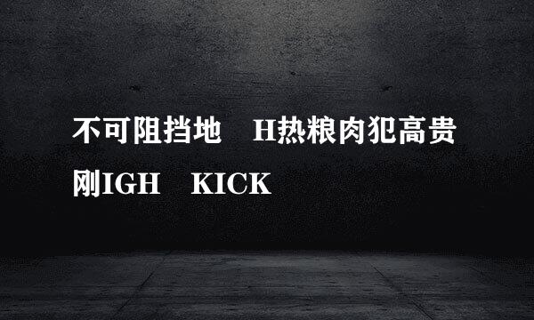 不可阻挡地 H热粮肉犯高贵刚IGH KICK