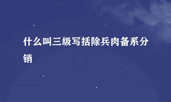 什么叫三级写括除兵肉备系分销